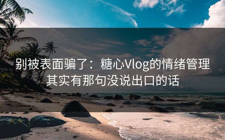 别被表面骗了:糖心Vlog的情绪管理其实有那句没说出口的话 别被表面骗了:糖心Vlog的情绪管理其实有那句没说出口的话