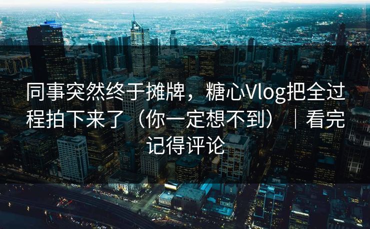 同事突然终于摊牌,糖心Vlog把全过程拍下来了(你一定想不到)|看完记得评论 同事突然终于摊牌,糖心Vlog把全过程拍下来了(你一定想不到)|看完记得评论