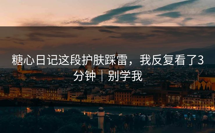 糖心日记这段护肤踩雷,我反复看了3分钟|别学我 糖心日记这段护肤踩雷,我反复看了3分钟|别学我
