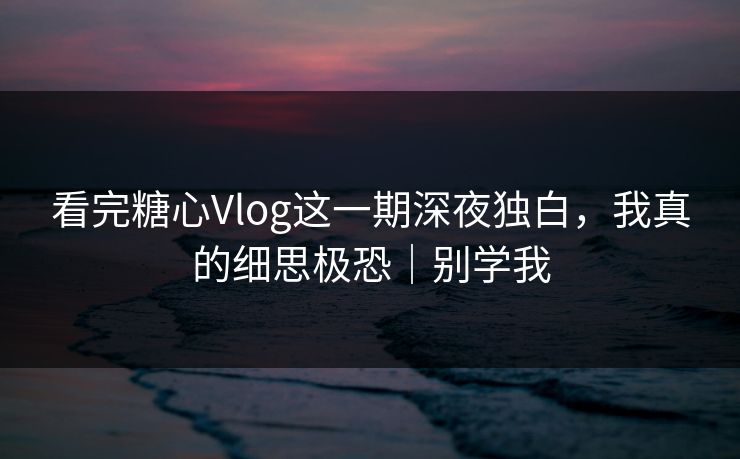 看完糖心Vlog这一期深夜独白,我真的细思极恐|别学我 看完糖心Vlog这一期深夜独白,我真的细思极恐|别学我
