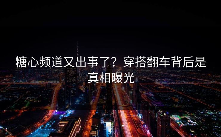 糖心频道又出事了？穿搭翻车背后是真相曝光