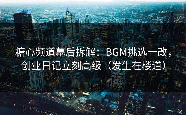糖心频道幕后拆解:BGM挑选一改,创业日记立刻高级(发生在楼道) 糖心频道幕后拆解:BGM挑选一改,创业日记立刻高级(发生在楼道)
