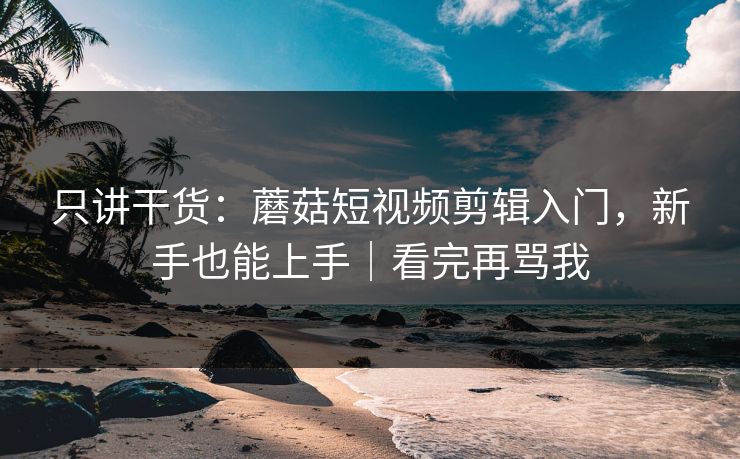 只讲干货:蘑菇短视频剪辑入门,新手也能上手|看完再骂我 只讲干货:蘑菇短视频剪辑入门,新手也能上手|看完再骂我