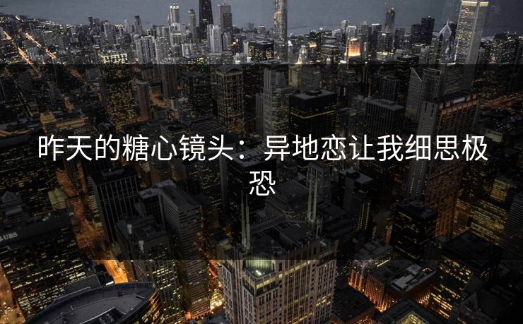 昨天的糖心镜头:异地恋让我细思极恐 昨天的糖心镜头:异地恋让我细思极恐
