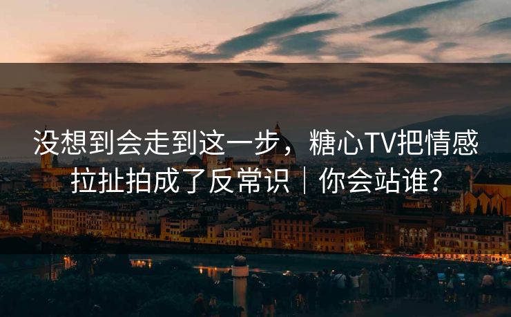 没想到会走到这一步,糖心TV把情感拉扯拍成了反常识|你会站谁? 没想到会走到这一步,糖心TV把情感拉扯拍成了反常识|你会站谁?