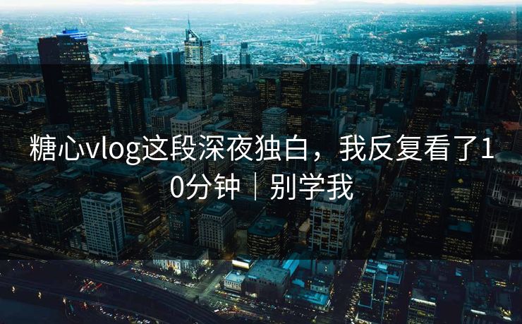 糖心vlog这段深夜独白,我反复看了10分钟|别学我 糖心vlog这段深夜独白,我反复看了10分钟|别学我