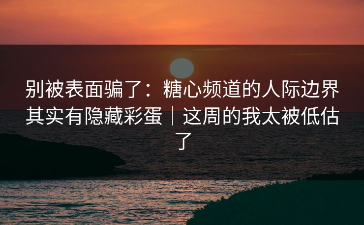 别被表面骗了:糖心频道的人际边界其实有隐藏彩蛋|这周的我太被低估了 别被表面骗了:糖心频道的人际边界其实有隐藏彩蛋|这周的我太被低估了