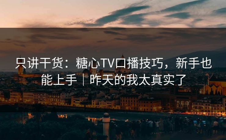 只讲干货：糖心TV口播技巧，新手也能上手｜昨天的我太真实了