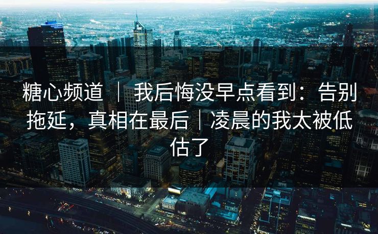 糖心频道 | 我后悔没早点看到:告别拖延,真相在最后|凌晨的我太被低估了 糖心频道 | 我后悔没早点看到:告别拖延,真相在最后|凌晨的我太被低估了