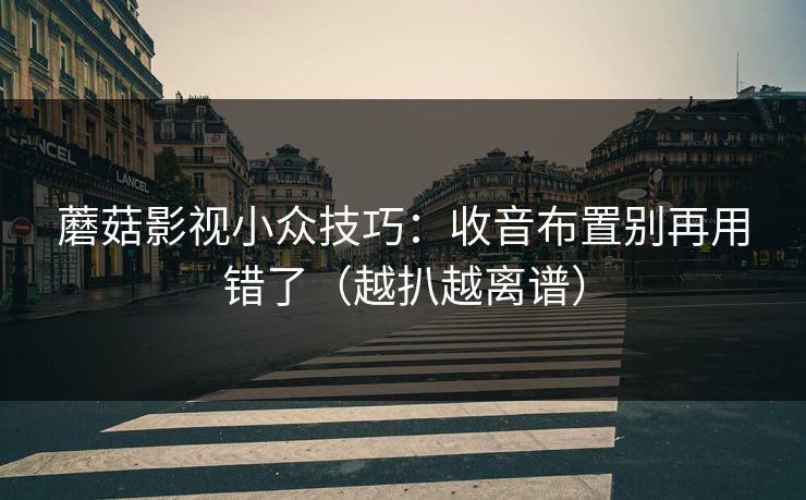 蘑菇影视小众技巧：收音布置别再用错了（越扒越离谱）