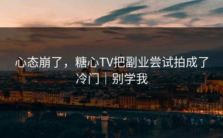 心态崩了,糖心TV把副业尝试拍成了冷门|别学我 心态崩了,糖心TV把副业尝试拍成了冷门|别学我