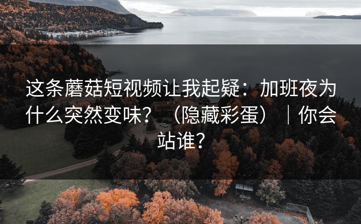 这条蘑菇短视频让我起疑:加班夜为什么突然变味?(隐藏彩蛋)|你会站谁? 这条蘑菇短视频让我起疑:加班夜为什么突然变味?(隐藏彩蛋)|你会站谁?