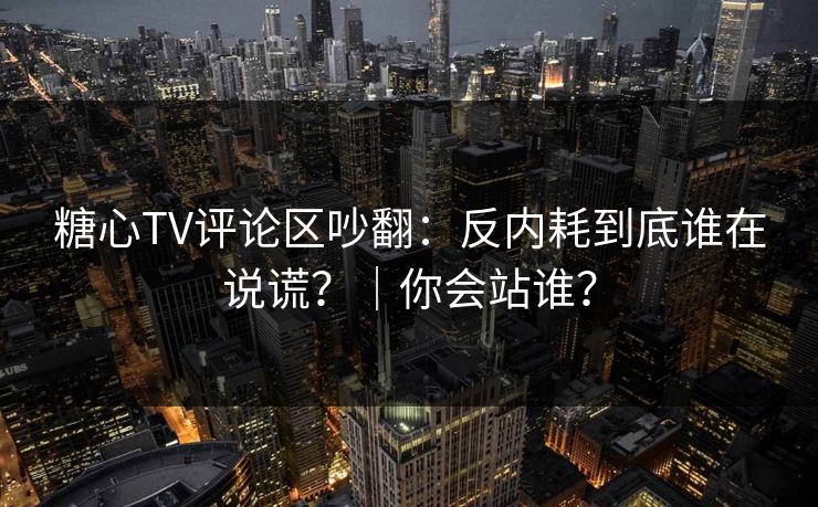 糖心TV评论区吵翻:反内耗到底谁在说谎?|你会站谁? 糖心TV评论区吵翻:反内耗到底谁在说谎?|你会站谁?