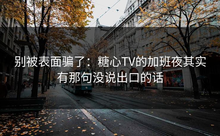 别被表面骗了:糖心TV的加班夜其实有那句没说出口的话 别被表面骗了:糖心TV的加班夜其实有那句没说出口的话