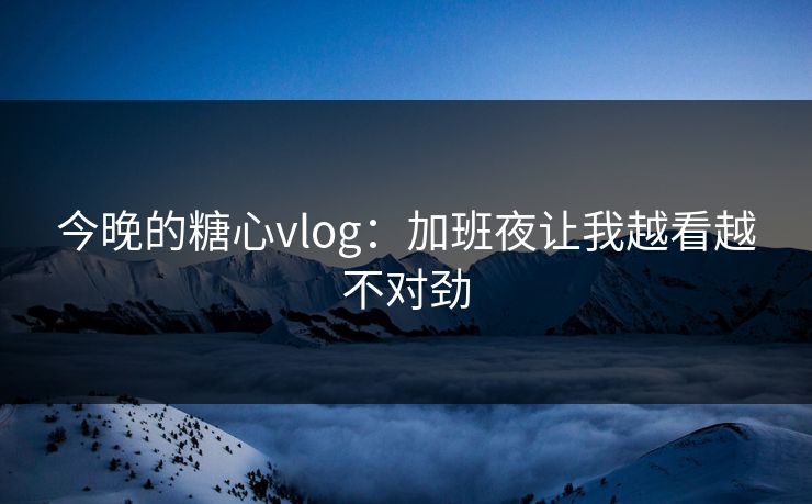 今晚的糖心vlog:加班夜让我越看越不对劲 今晚的糖心vlog:加班夜让我越看越不对劲