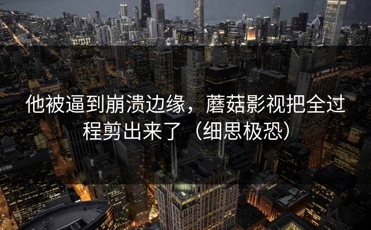 他被逼到崩溃边缘,蘑菇影视把全过程剪出来了(细思极恐) 他被逼到崩溃边缘,蘑菇影视把全过程剪出来了(细思极恐)