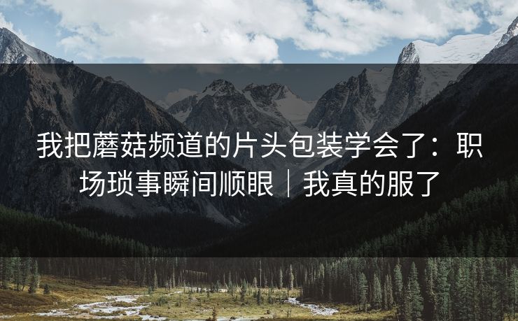 我把蘑菇频道的片头包装学会了:职场琐事瞬间顺眼|我真的服了 我把蘑菇频道的片头包装学会了:职场琐事瞬间顺眼|我真的服了