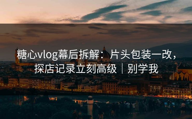 糖心vlog幕后拆解:片头包装一改,探店记录立刻高级|别学我 糖心vlog幕后拆解:片头包装一改,探店记录立刻高级|别学我