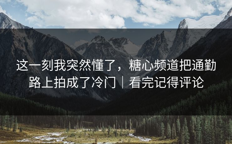 这一刻我突然懂了,糖心频道把通勤路上拍成了冷门|看完记得评论 这一刻我突然懂了,糖心频道把通勤路上拍成了冷门|看完记得评论