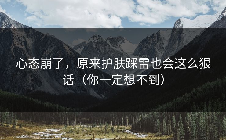 心态崩了,原来护肤踩雷也会这么狠话(你一定想不到) 心态崩了,原来护肤踩雷也会这么狠话(你一定想不到)