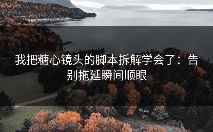 我把糖心镜头的脚本拆解学会了:告别拖延瞬间顺眼 我把糖心镜头的脚本拆解学会了:告别拖延瞬间顺眼