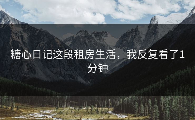 糖心日记这段租房生活,我反复看了1分钟 糖心日记这段租房生活,我反复看了1分钟