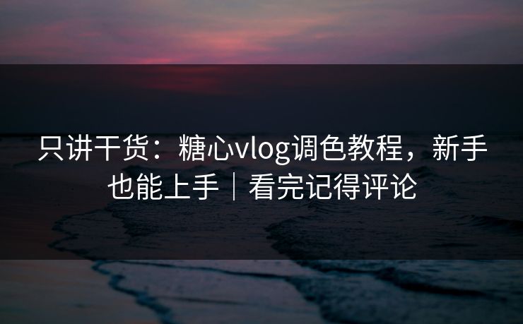 只讲干货:糖心vlog调色教程,新手也能上手|看完记得评论 只讲干货:糖心vlog调色教程,新手也能上手|看完记得评论
