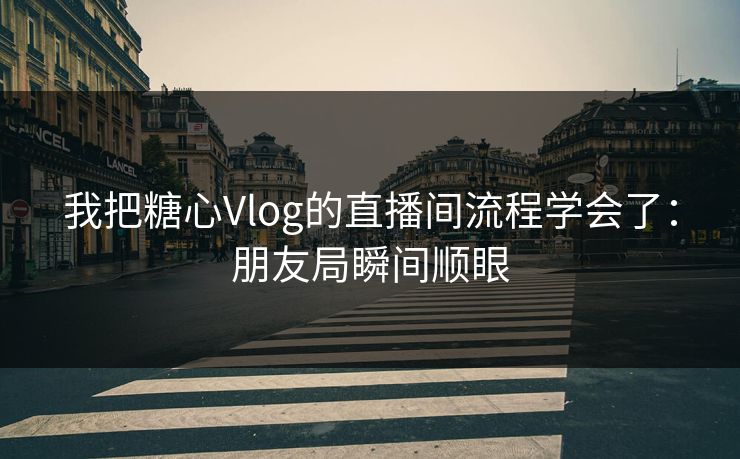 我把糖心Vlog的直播间流程学会了:朋友局瞬间顺眼 我把糖心Vlog的直播间流程学会了:朋友局瞬间顺眼
