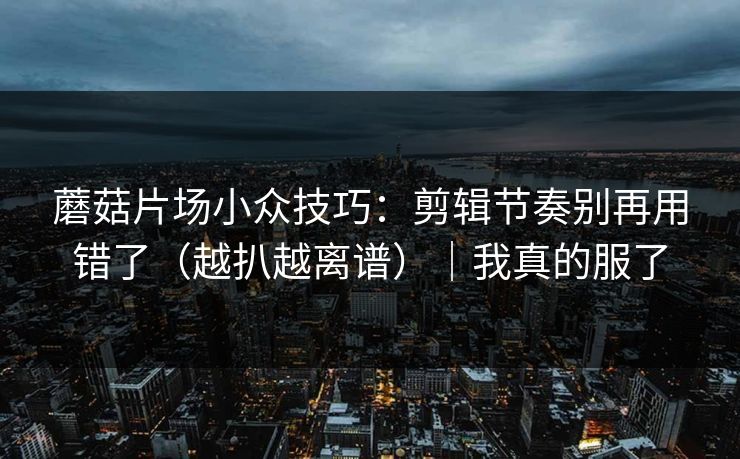 蘑菇片场小众技巧:剪辑节奏别再用错了(越扒越离谱)|我真的服了 蘑菇片场小众技巧:剪辑节奏别再用错了(越扒越离谱)|我真的服了