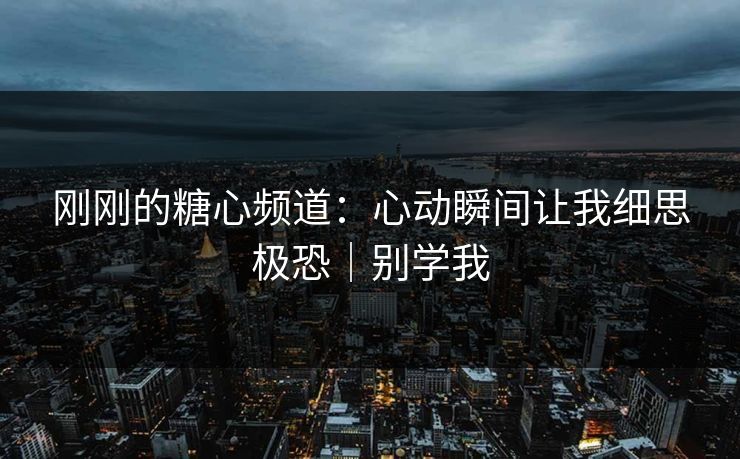 刚刚的糖心频道：心动瞬间让我细思极恐｜别学我