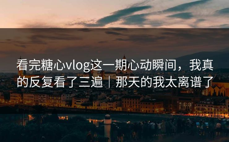 看完糖心vlog这一期心动瞬间,我真的反复看了三遍|那天的我太离谱了 看完糖心vlog这一期心动瞬间,我真的反复看了三遍|那天的我太离谱了