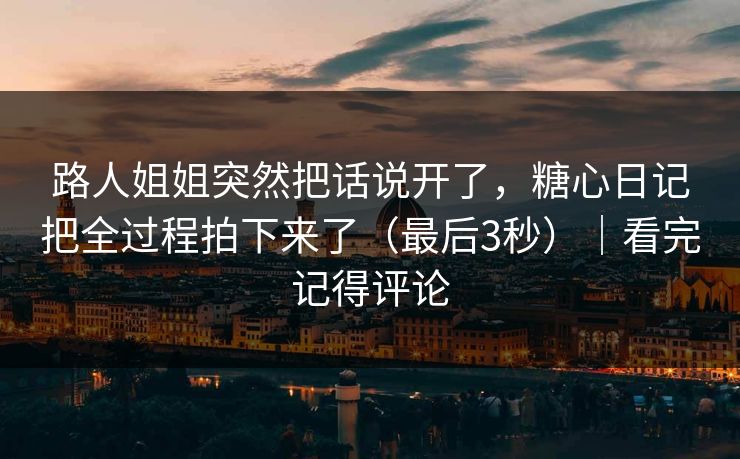 路人姐姐突然把话说开了，糖心日记把全过程拍下来了（最后3秒）｜看完记得评论
