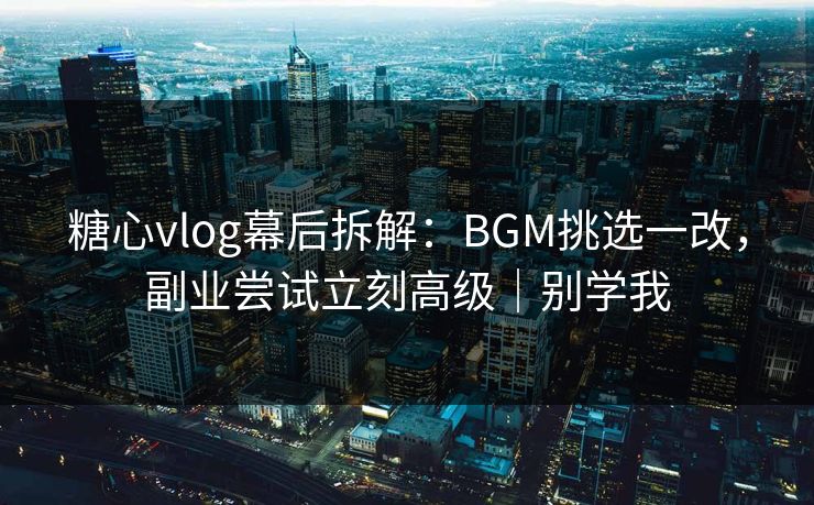 糖心vlog幕后拆解:BGM挑选一改,副业尝试立刻高级|别学我 糖心vlog幕后拆解:BGM挑选一改,副业尝试立刻高级|别学我