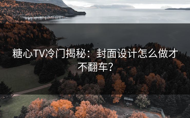 糖心TV冷门揭秘：封面设计怎么做才不翻车？