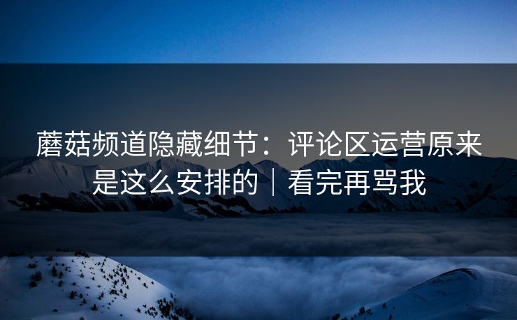 蘑菇频道隐藏细节:评论区运营原来是这么安排的|看完再骂我 蘑菇频道隐藏细节:评论区运营原来是这么安排的|看完再骂我