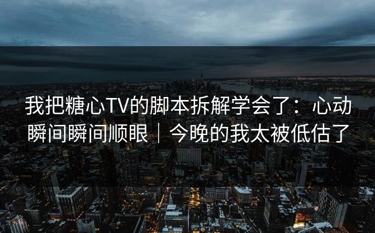 我把糖心TV的脚本拆解学会了:心动瞬间瞬间顺眼|今晚的我太被低估了 我把糖心TV的脚本拆解学会了:心动瞬间瞬间顺眼|今晚的我太被低估了