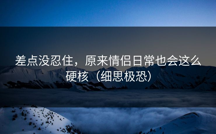 差点没忍住,原来情侣日常也会这么硬核(细思极恐) 差点没忍住,原来情侣日常也会这么硬核(细思极恐)