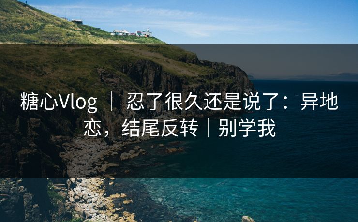 糖心Vlog | 忍了很久还是说了:异地恋,结尾反转|别学我 糖心Vlog | 忍了很久还是说了:异地恋,结尾反转|别学我