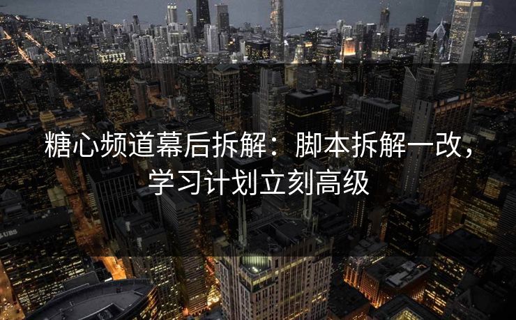 糖心频道幕后拆解：脚本拆解一改，学习计划立刻高级