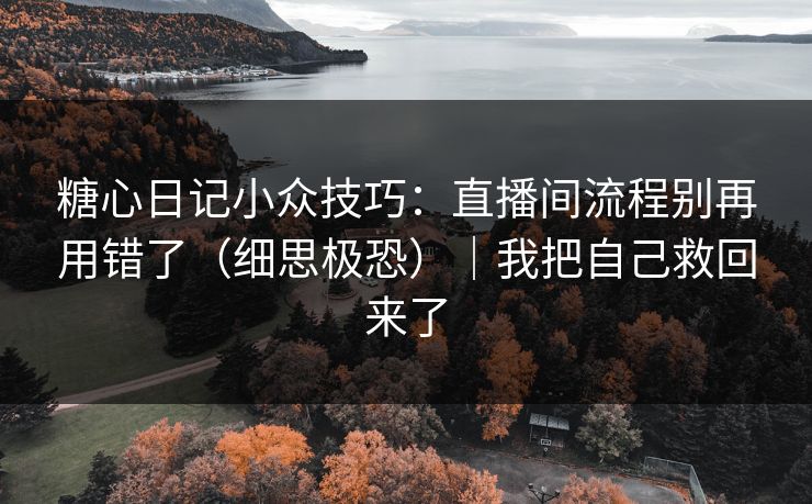 糖心日记小众技巧:直播间流程别再用错了(细思极恐)|我把自己救回来了 糖心日记小众技巧:直播间流程别再用错了(细思极恐)|我把自己救回来了