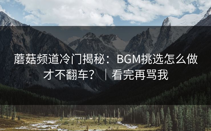 蘑菇频道冷门揭秘:BGM挑选怎么做才不翻车?|看完再骂我 蘑菇频道冷门揭秘:BGM挑选怎么做才不翻车?|看完再骂我