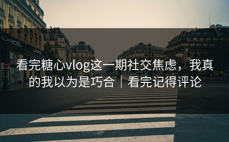 看完糖心vlog这一期社交焦虑，我真的我以为是巧合｜看完记得评论
