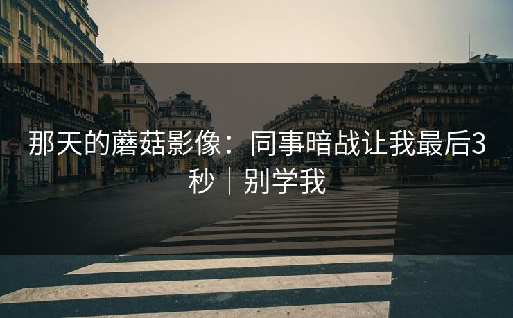 那天的蘑菇影像：同事暗战让我最后3秒｜别学我