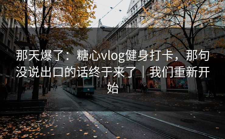 那天爆了：糖心vlog健身打卡，那句没说出口的话终于来了｜我们重新开始