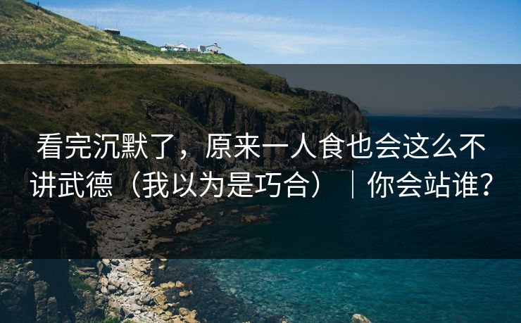 看完沉默了，原来一人食也会这么不讲武德（我以为是巧合）｜你会站谁？