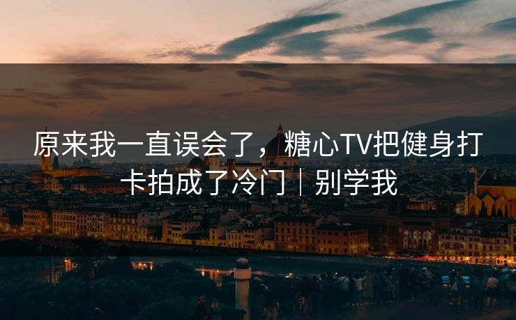 原来我一直误会了，糖心TV把健身打卡拍成了冷门｜别学我