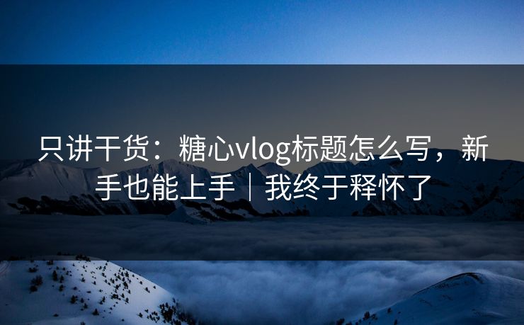 只讲干货：糖心vlog标题怎么写，新手也能上手｜我终于释怀了