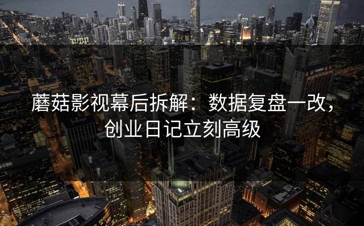 蘑菇影视幕后拆解：数据复盘一改，创业日记立刻高级