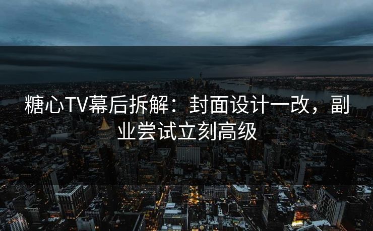 糖心TV幕后拆解：封面设计一改，副业尝试立刻高级