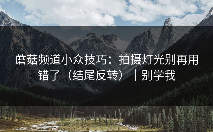 蘑菇频道小众技巧：拍摄灯光别再用错了（结尾反转）｜别学我